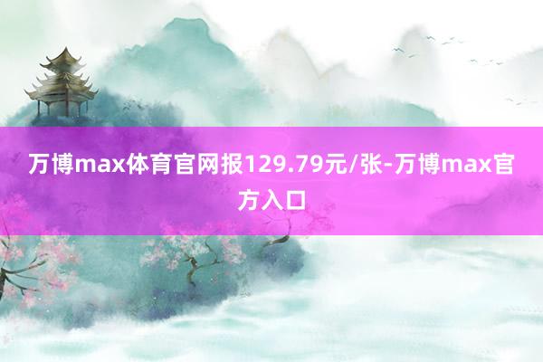 万博max体育官网报129.79元/张-万博max官方入口