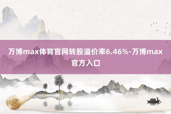 万博max体育官网转股溢价率6.46%-万博max官方入口