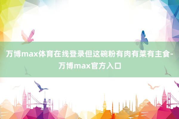 万博max体育在线登录但这碗粉有肉有菜有主食-万博max官方入口