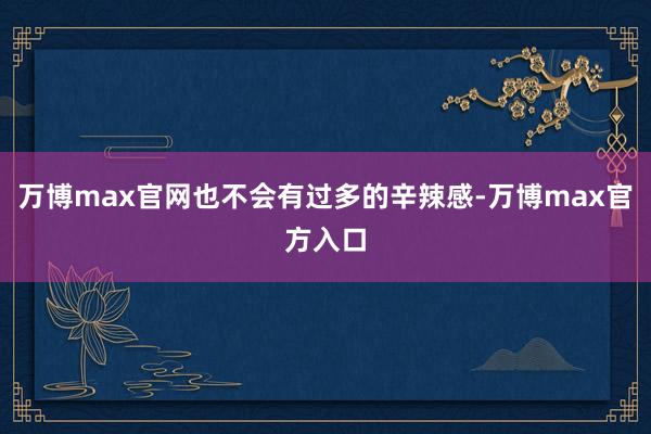 万博max官网也不会有过多的辛辣感-万博max官方入口