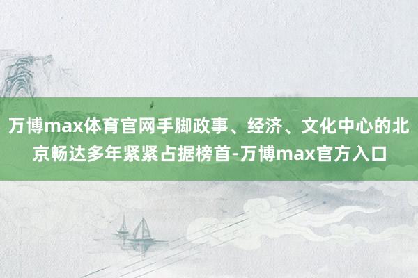 万博max体育官网手脚政事、经济、文化中心的北京畅达多年紧紧占据榜首-万博max官方入口