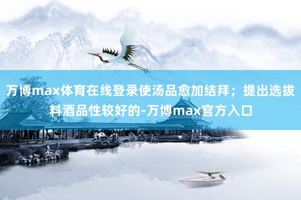 万博max体育在线登录使汤品愈加结拜；提出选拔料酒品性较好的-万博max官方入口