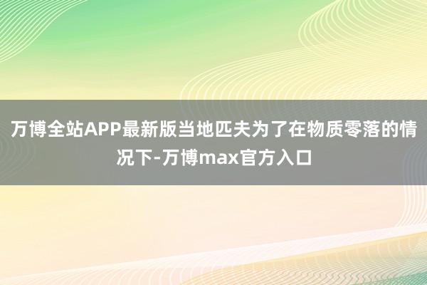 万博全站APP最新版当地匹夫为了在物质零落的情况下-万博max官方入口