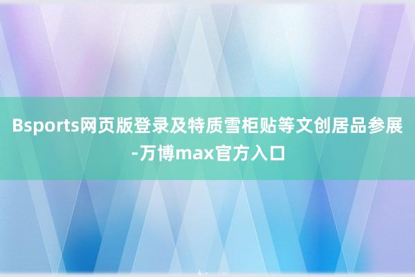 Bsports网页版登录及特质雪柜贴等文创居品参展-万博max官方入口