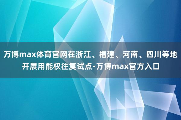 万博max体育官网在浙江、福建、河南、四川等地开展用能权往复试点-万博max官方入口