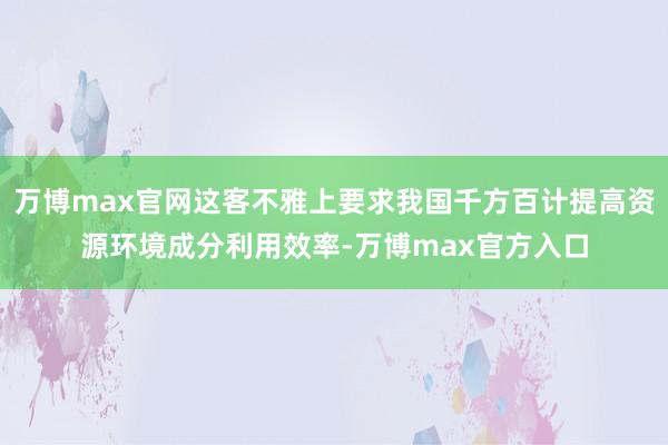 万博max官网这客不雅上要求我国千方百计提高资源环境成分利用效率-万博max官方入口
