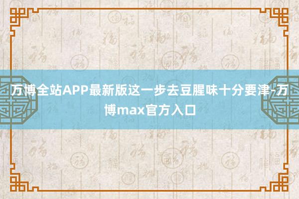 万博全站APP最新版这一步去豆腥味十分要津-万博max官方入口