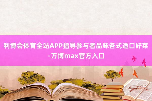 利博会体育全站APP指导参与者品味各式适口好菜-万博max官方入口
