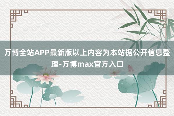 万博全站APP最新版以上内容为本站据公开信息整理-万博max官方入口