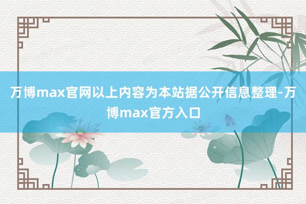 万博max官网以上内容为本站据公开信息整理-万博max官方入口