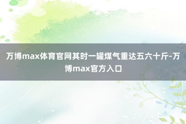 万博max体育官网其时一罐煤气重达五六十斤-万博max官方入口