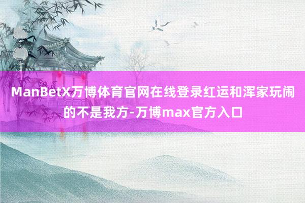 ManBetX万博体育官网在线登录红运和浑家玩闹的不是我方-万博max官方入口