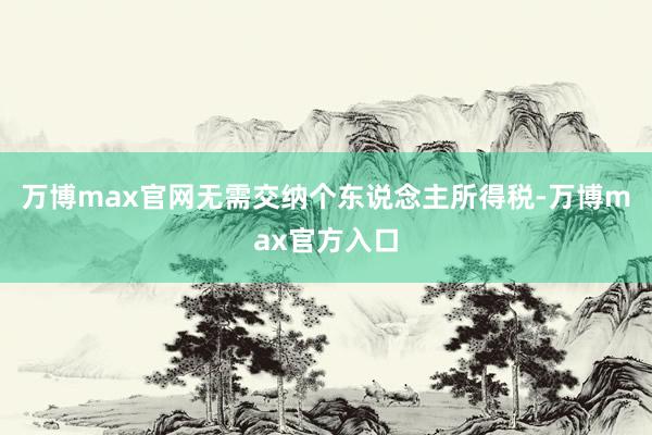 万博max官网无需交纳个东说念主所得税-万博max官方入口