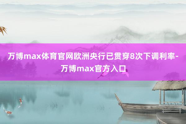 万博max体育官网欧洲央行已贯穿8次下调利率-万博max官方入口
