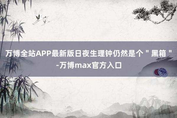 万博全站APP最新版日夜生理钟仍然是个＂黑箱＂-万博max官方入口