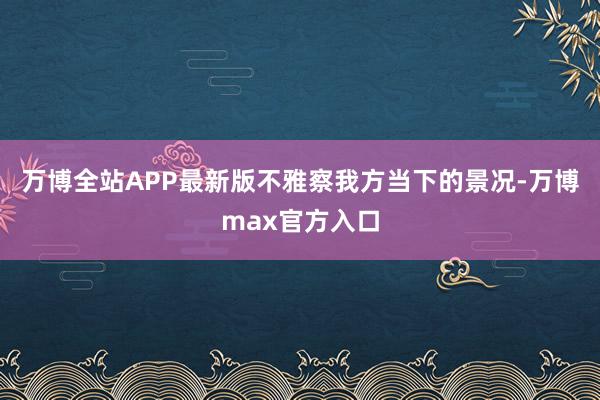 万博全站APP最新版不雅察我方当下的景况-万博max官方入口