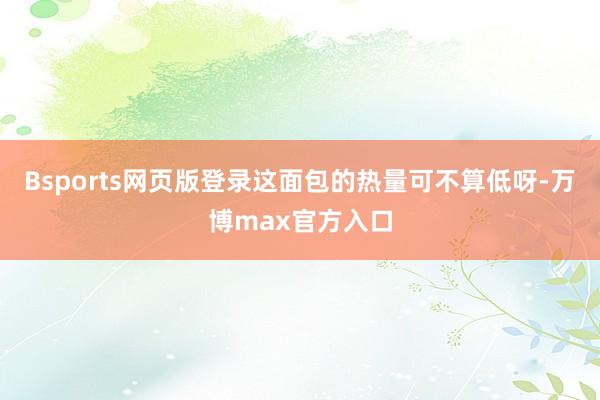 Bsports网页版登录这面包的热量可不算低呀-万博max官方入口
