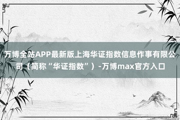 万博全站APP最新版上海华证指数信息作事有限公司（简称“华证指数”）-万博max官方入口