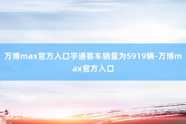 万博max官方入口宇通客车销量为5919辆-万博max官方入口