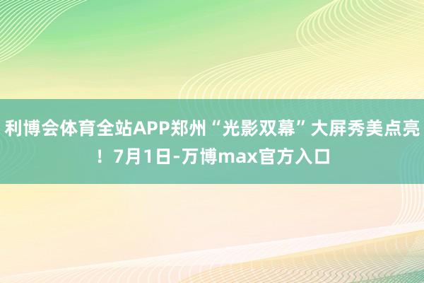 利博会体育全站APP郑州“光影双幕”大屏秀美点亮！7月1日-万博max官方入口