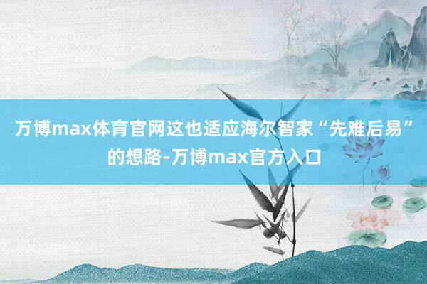万博max体育官网　　这也适应海尔智家“先难后易”的想路-万博max官方入口