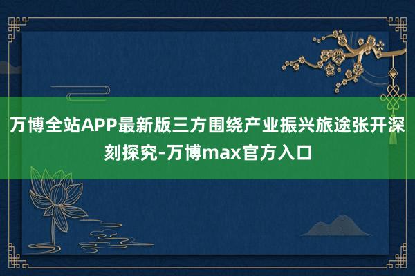 万博全站APP最新版三方围绕产业振兴旅途张开深刻探究-万博max官方入口
