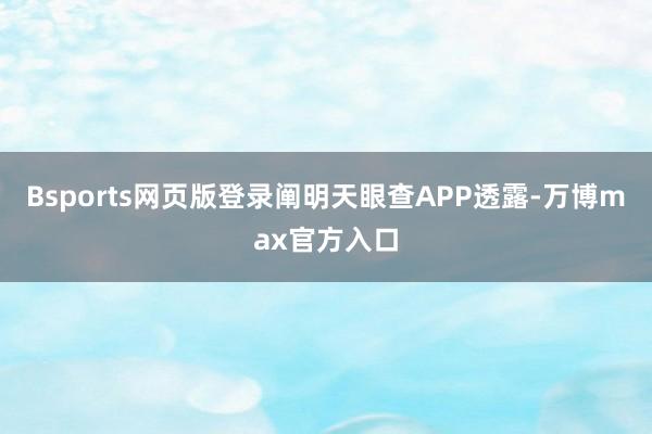 Bsports网页版登录阐明天眼查APP透露-万博max官方入口