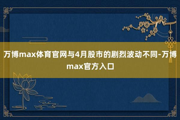 万博max体育官网与4月股市的剧烈波动不同-万博max官方入口