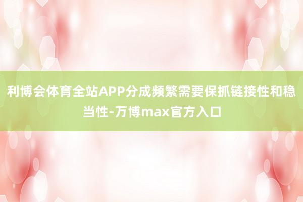 利博会体育全站APP分成频繁需要保抓链接性和稳当性-万博max官方入口