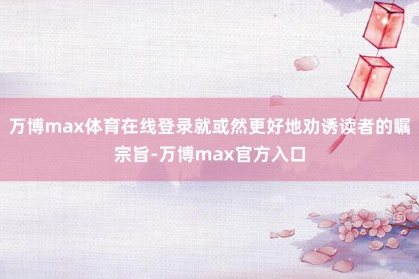 万博max体育在线登录就或然更好地劝诱读者的瞩宗旨-万博max官方入口