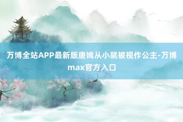 万博全站APP最新版唐嫣从小就被视作公主-万博max官方入口