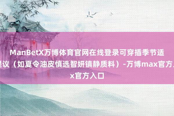 ManBetX万博体育官网在线登录可穿插季节适配提议（如夏令油皮慎选智妍镇静质料）-万博max官方入口