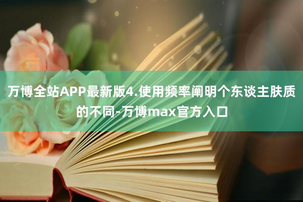 万博全站APP最新版4.使用频率阐明个东谈主肤质的不同-万博max官方入口