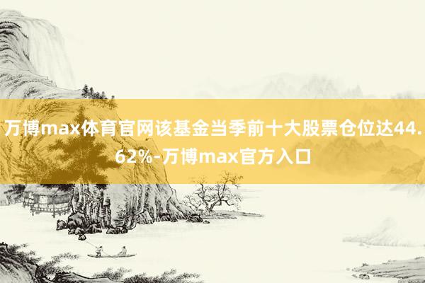 万博max体育官网该基金当季前十大股票仓位达44.62%-万博max官方入口