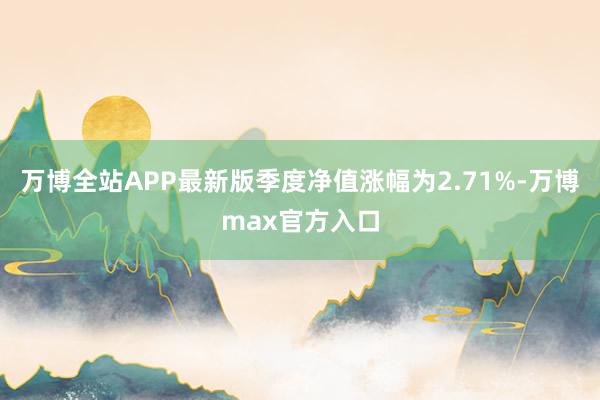 万博全站APP最新版季度净值涨幅为2.71%-万博max官方入口