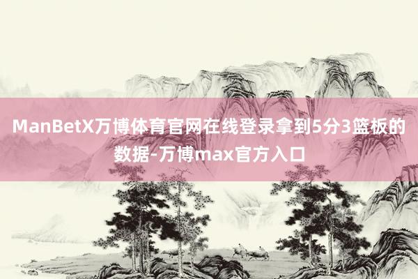 ManBetX万博体育官网在线登录拿到5分3篮板的数据-万博max官方入口