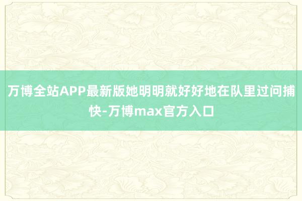 万博全站APP最新版她明明就好好地在队里过问捕快-万博max官方入口