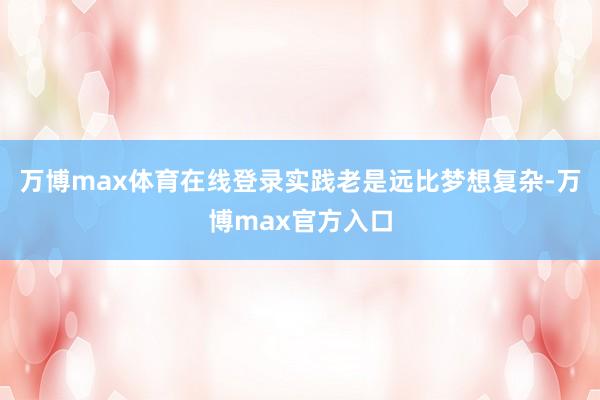 万博max体育在线登录实践老是远比梦想复杂-万博max官方入口