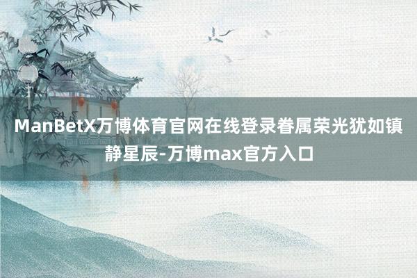 ManBetX万博体育官网在线登录眷属荣光犹如镇静星辰-万博max官方入口