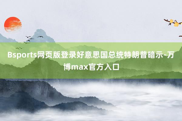 Bsports网页版登录好意思国总统特朗普暗示-万博max官方入口