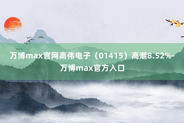 万博max官网高伟电子（01415）高潮8.52%-万博max官方入口
