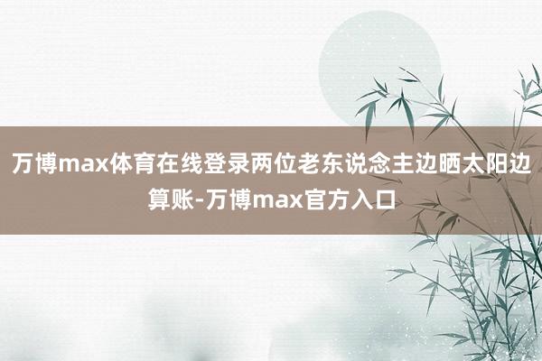 万博max体育在线登录两位老东说念主边晒太阳边算账-万博max官方入口