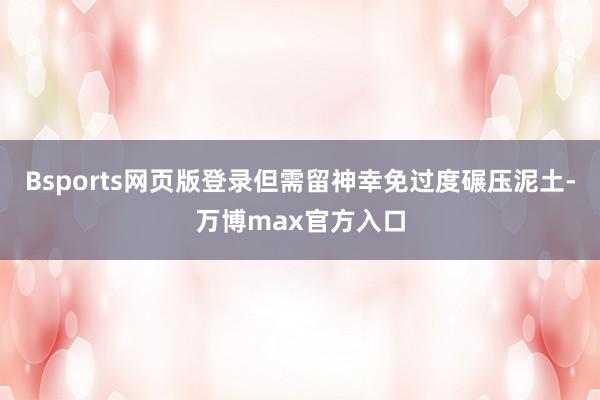Bsports网页版登录但需留神幸免过度碾压泥土-万博max官方入口