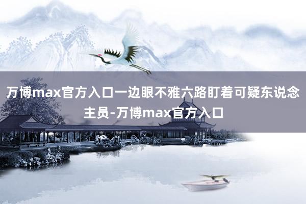 万博max官方入口一边眼不雅六路盯着可疑东说念主员-万博max官方入口