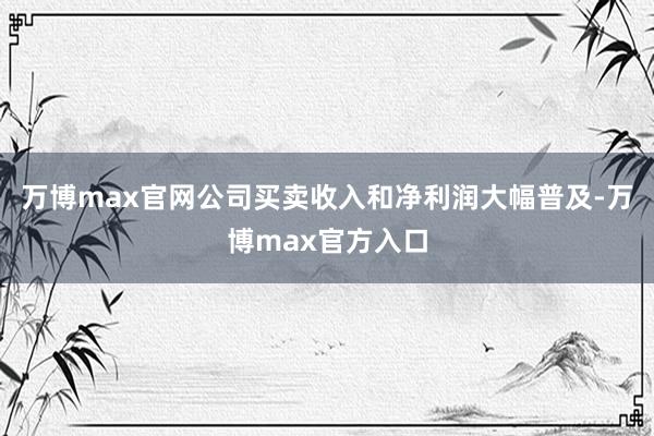 万博max官网公司买卖收入和净利润大幅普及-万博max官方入口
