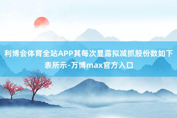 利博会体育全站APP其每次显露拟减抓股份数如下表所示-万博max官方入口