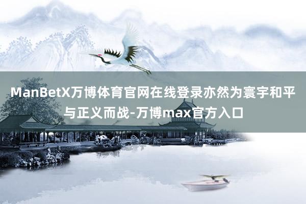 ManBetX万博体育官网在线登录亦然为寰宇和平与正义而战-万博max官方入口