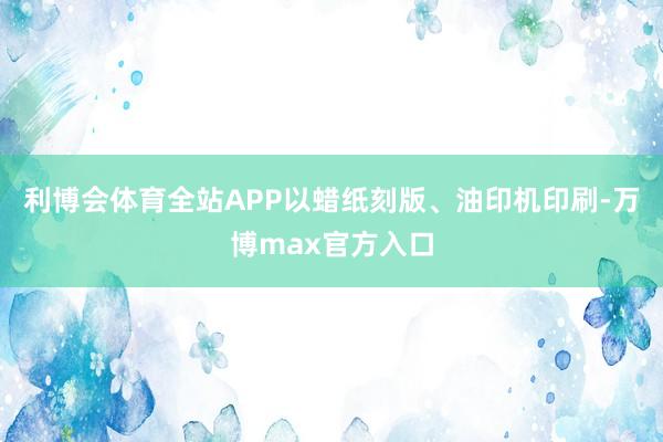 利博会体育全站APP以蜡纸刻版、油印机印刷-万博max官方入口