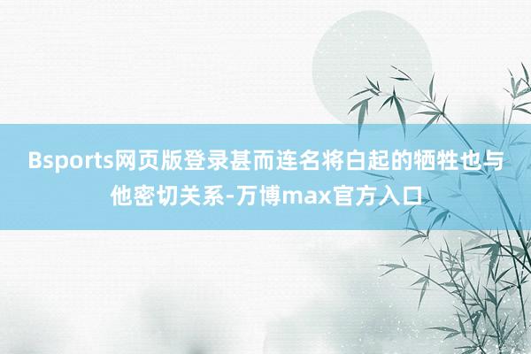 Bsports网页版登录甚而连名将白起的牺牲也与他密切关系-万博max官方入口