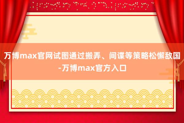 万博max官网试图通过搬弄、间谍等策略松懈敌国-万博max官方入口